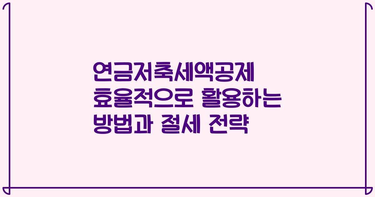 연금저축세액공제 효율적으로 활용하는 방법과 절세 전략