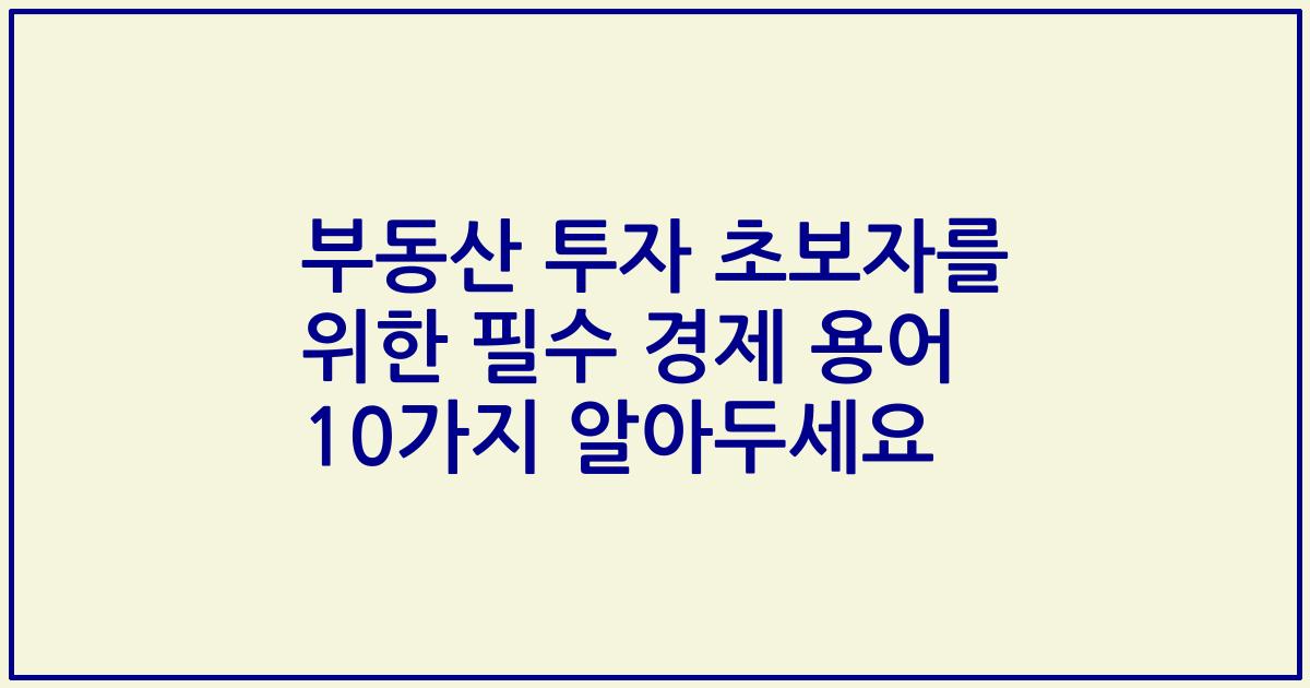 부동산 투자 초보자를 위한 필수 경제 용어 10가지 알아두세요