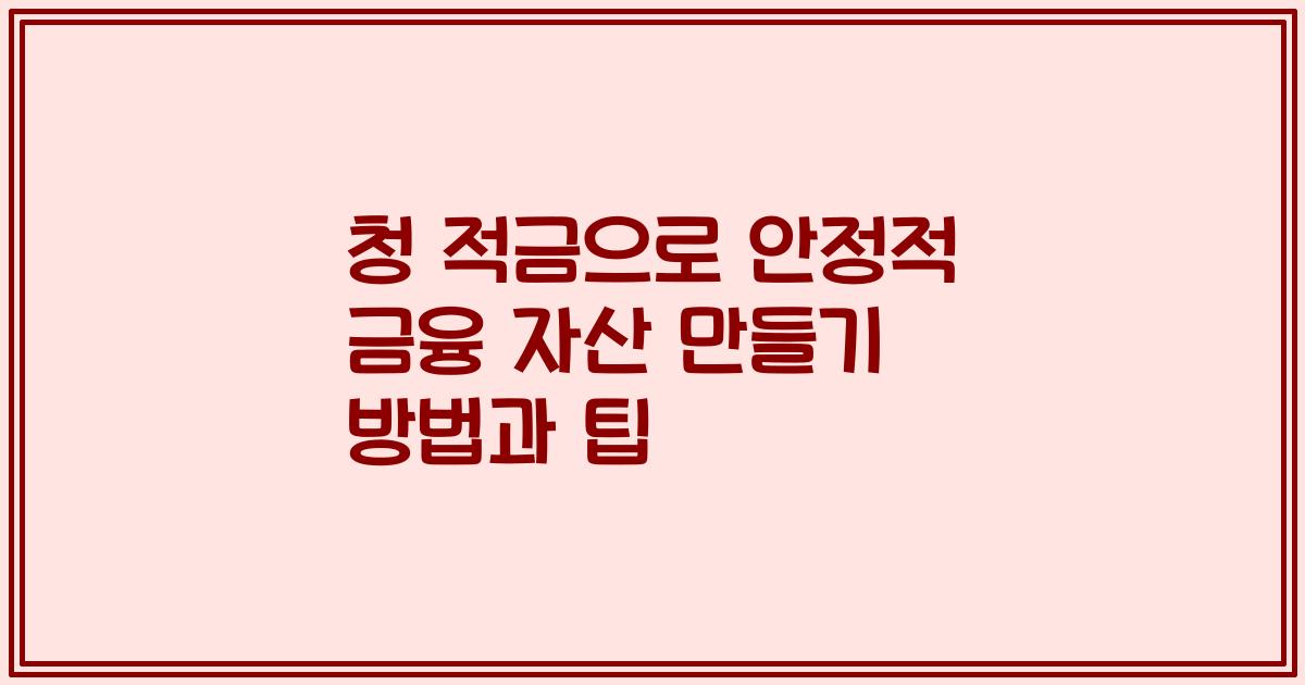 청 적금으로 안정적 금융 자산 만들기 방법과 팁
