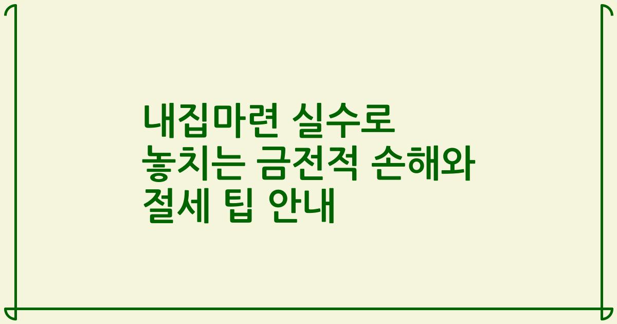 내집마련 실수로 놓치는 금전적 손해와 절세 팁 안내