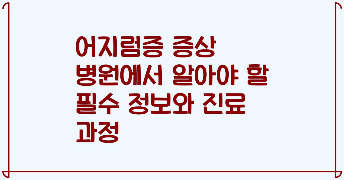 어지럼증 증상 병원에서 알아야 할 필수 정보와 진료 과정