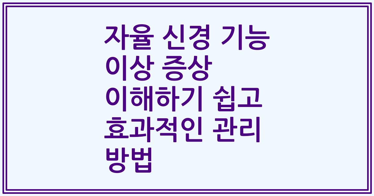 자율 신경 기능 이상 증상 이해하기 쉽고 효과적인 관리 방법