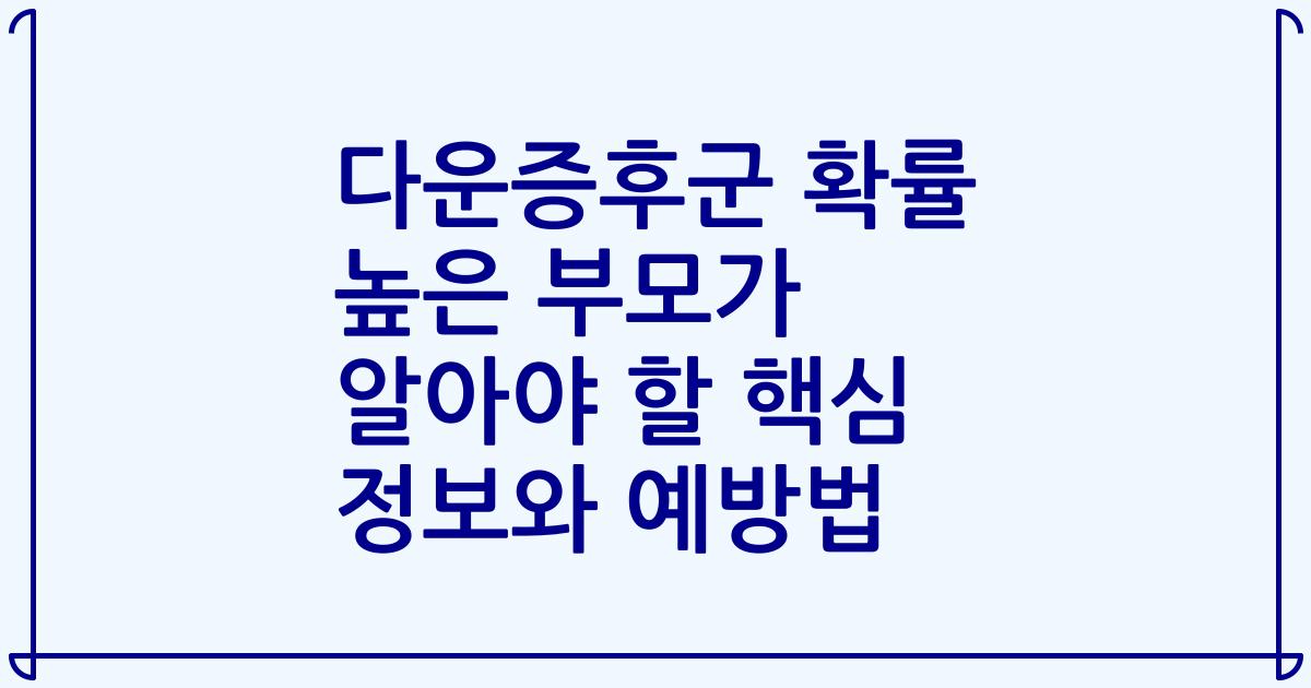다운증후군 확률 높은 부모가 알아야 할 핵심 정보와 예방법