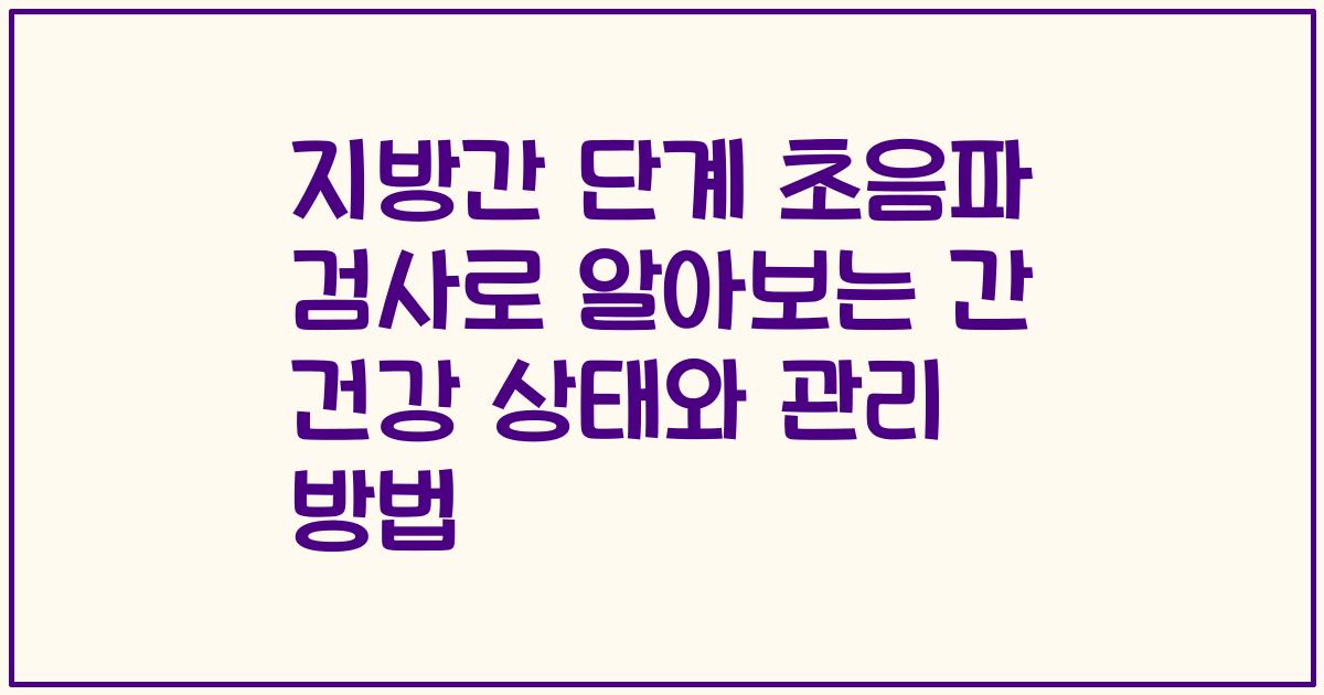 지방간 단계 초음파 검사로 알아보는 간 건강 상태와 관리 방법