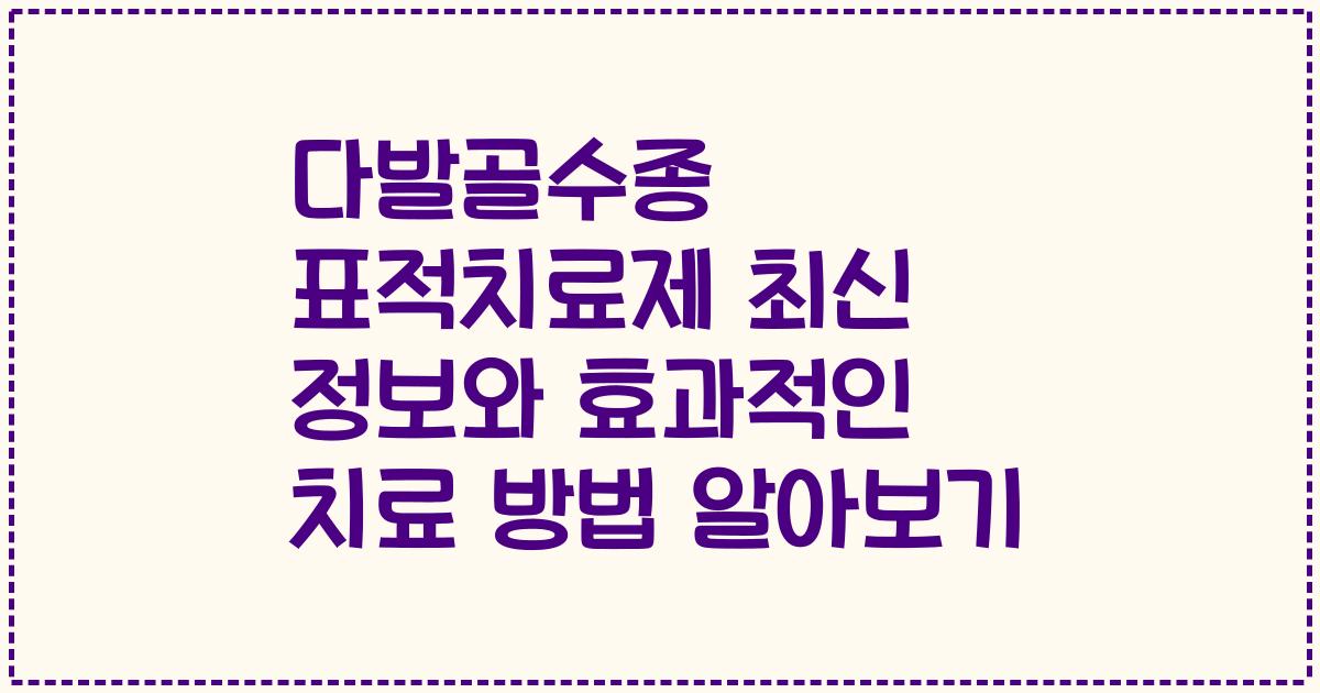 다발골수종 표적치료제 최신 정보와 효과적인 치료 방법 알아보기