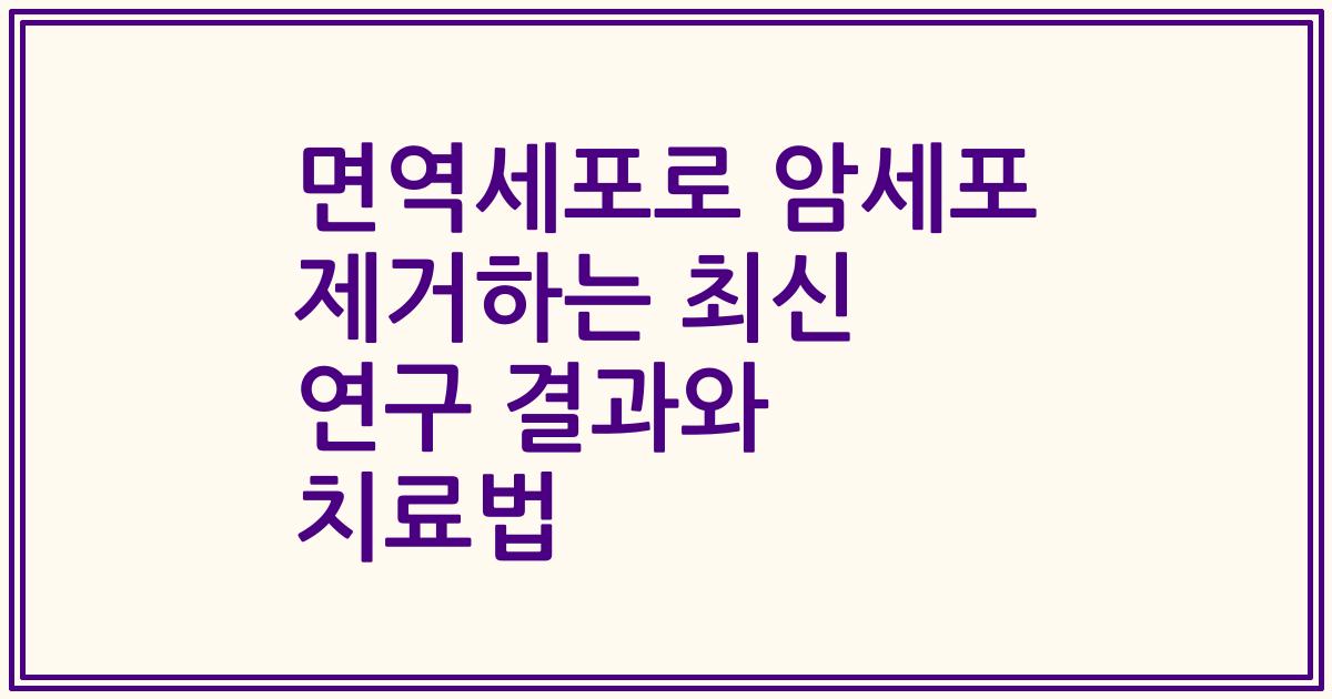면역세포로 암세포 제거하는 최신 연구 결과와 치료법
