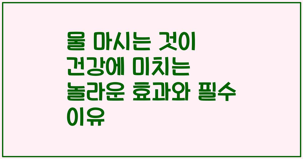 물 마시는 것이 건강에 미치는 놀라운 효과와 필수 이유