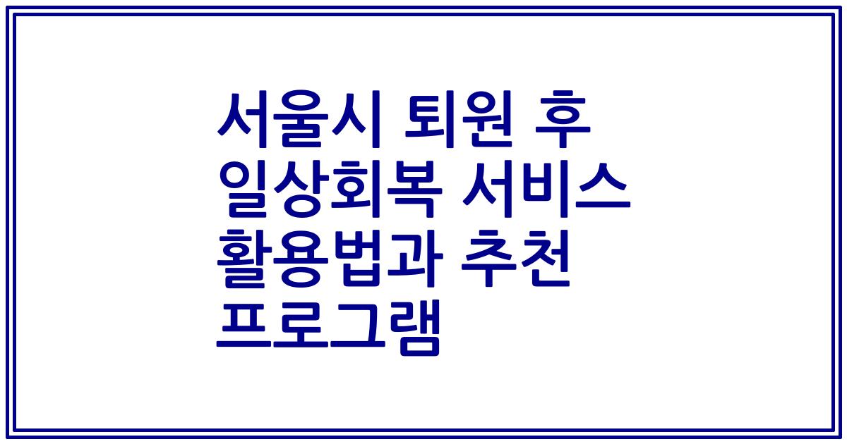 서울시 퇴원 후 일상회복 서비스 활용법과 추천 프로그램