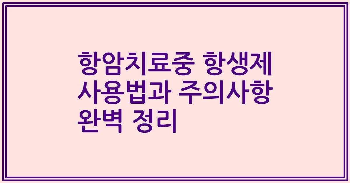 항암치료중 항생제 사용법과 주의사항 완벽 정리