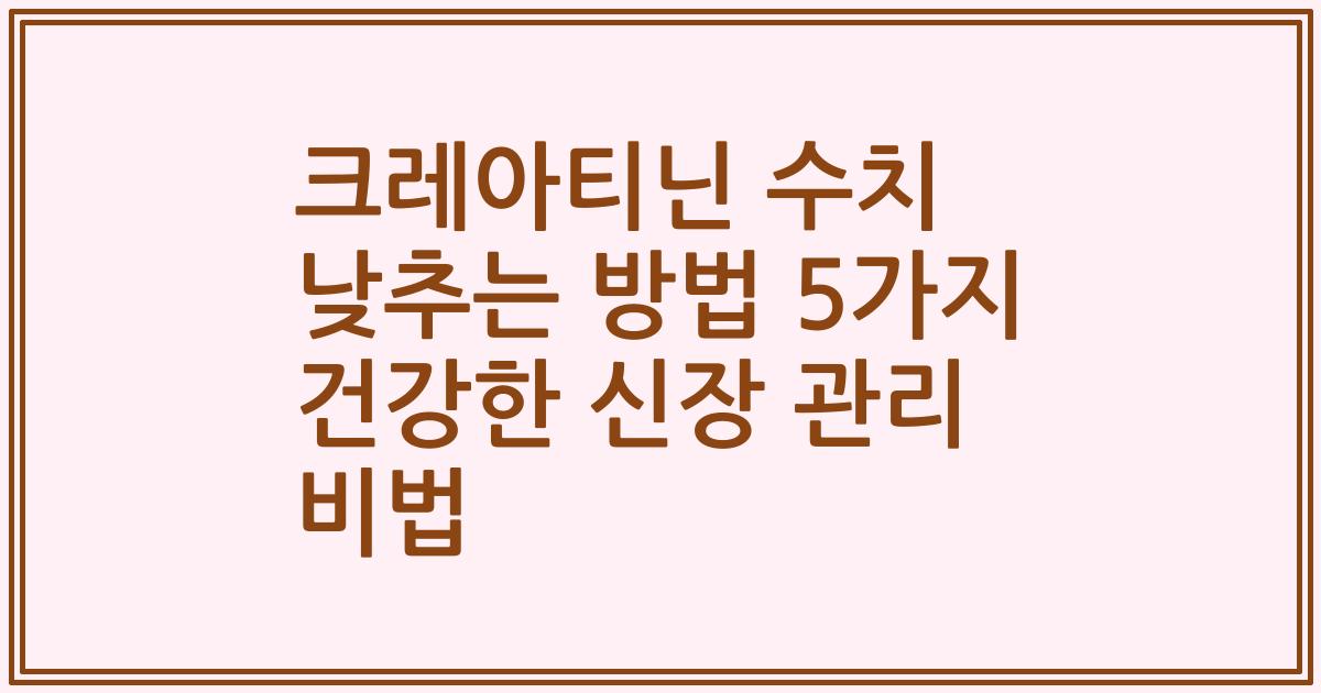 크레아티닌 수치 낮추는 방법 5가지 건강한 신장 관리 비법