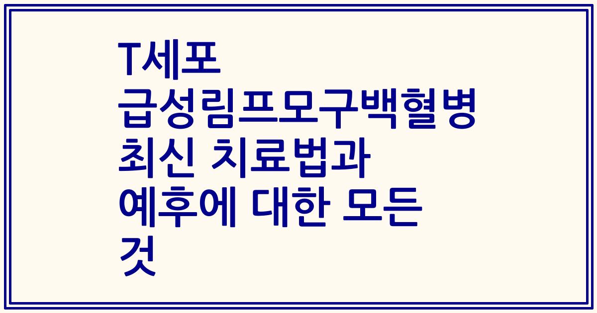 T세포 급성림프모구백혈병 최신 치료법과 예후에 대한 모든 것
