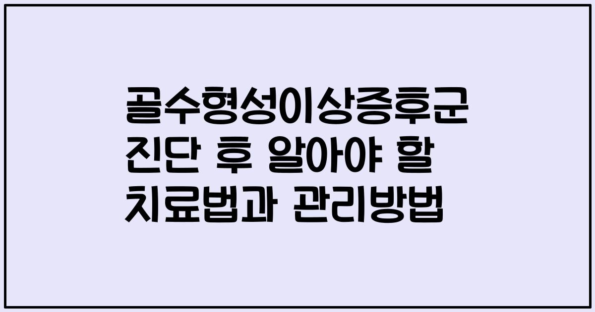 골수형성이상증후군 진단 후 알아야 할 치료법과 관리방법