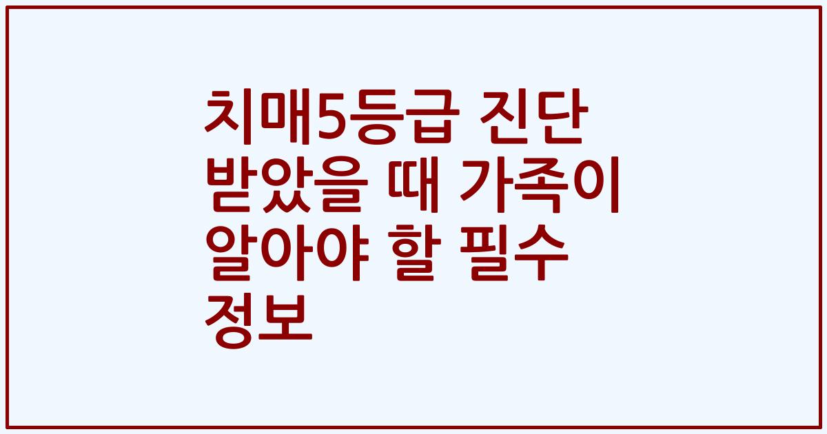 치매5등급 진단 받았을 때 가족이 알아야 할 필수 정보
