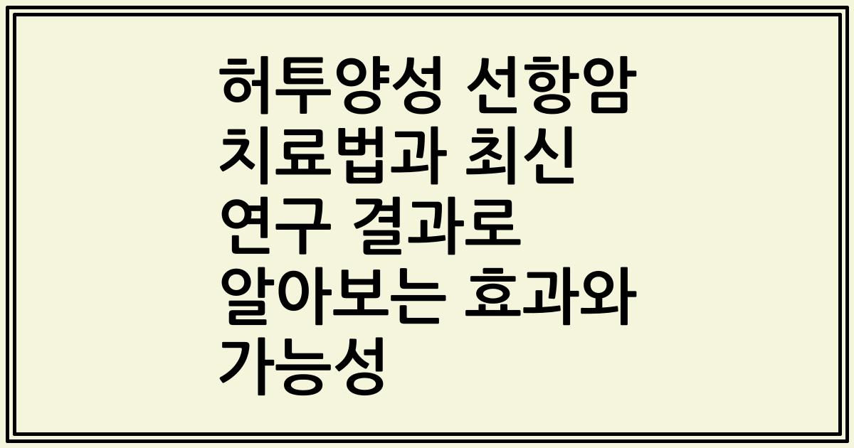 허투양성 선항암 치료법과 최신 연구 결과로 알아보는 효과와 가능성