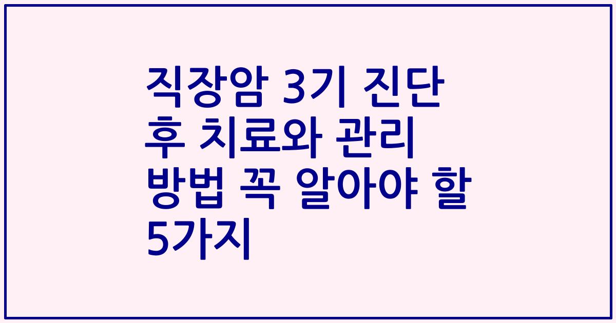 직장암 3기 진단 후 치료와 관리 방법 꼭 알아야 할 5가지