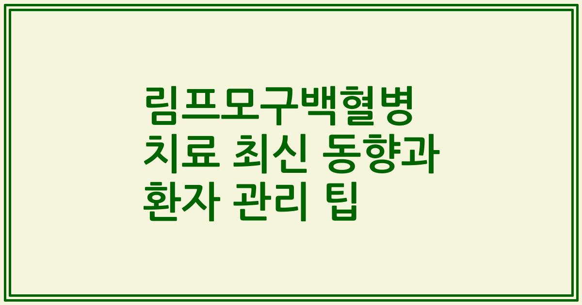 림프모구백혈병 치료 최신 동향과 환자 관리 팁