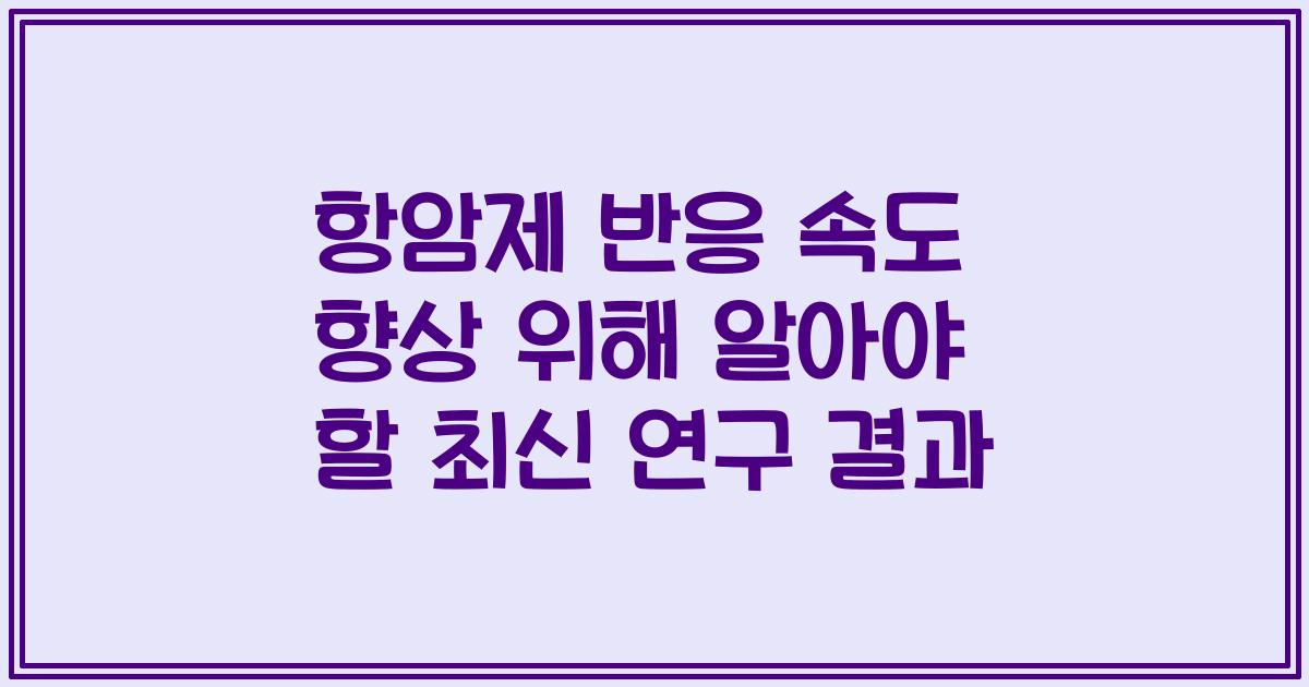 항암제 반응 속도 향상 위해 알아야 할 최신 연구 결과