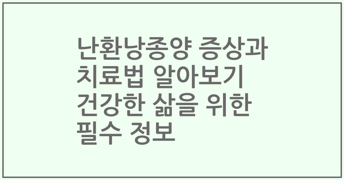 난환낭종양 증상과 치료법 알아보기 건강한 삶을 위한 필수 정보