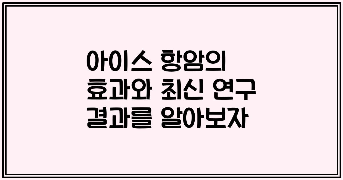 아이스 항암의 효과와 최신 연구 결과를 알아보자