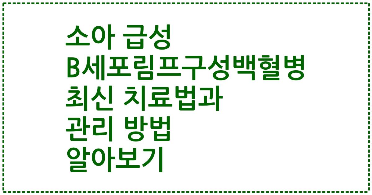 소아 급성 B세포림프구성백혈병 최신 치료법과 관리 방법 알아보기