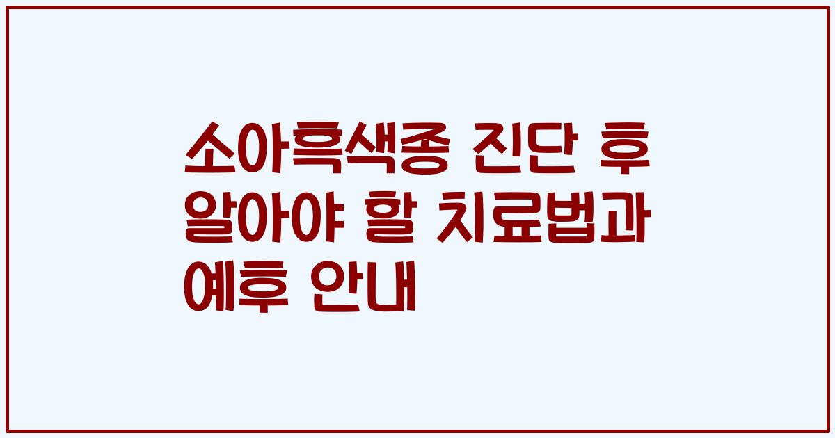 소아흑색종 진단 후 알아야 할 치료법과 예후 안내