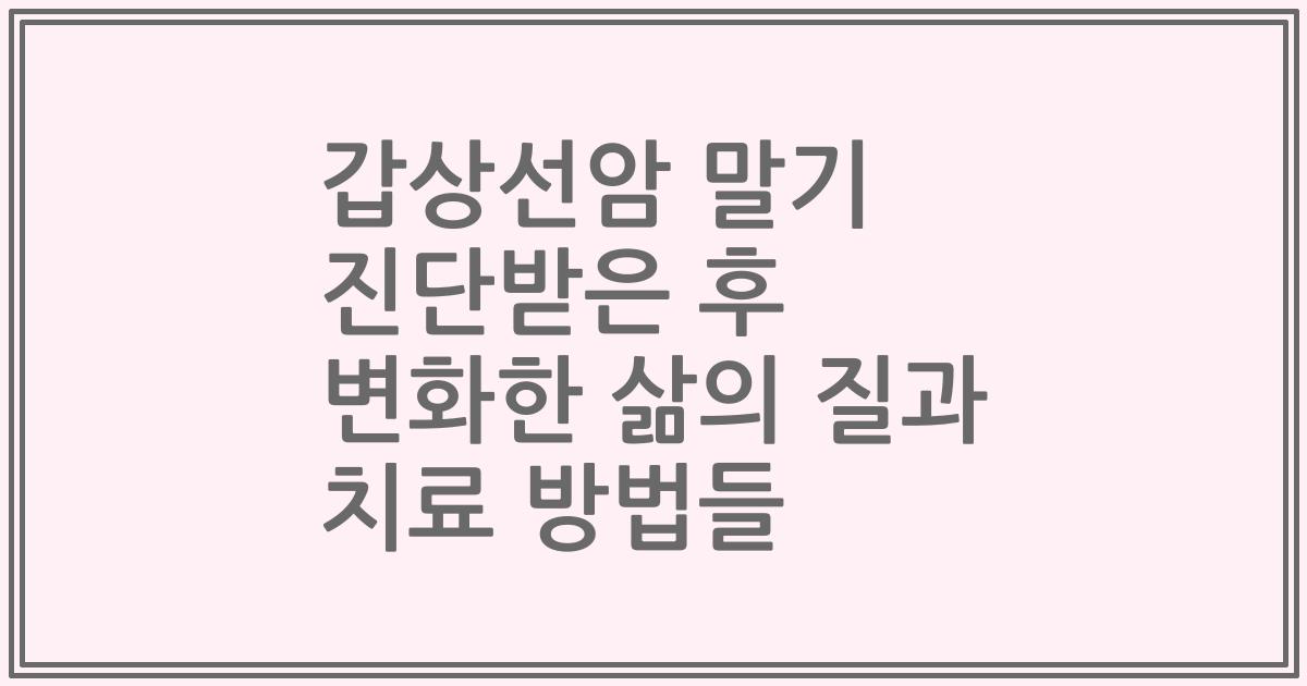 갑상선암 말기 진단받은 후 변화한 삶의 질과 치료 방법들