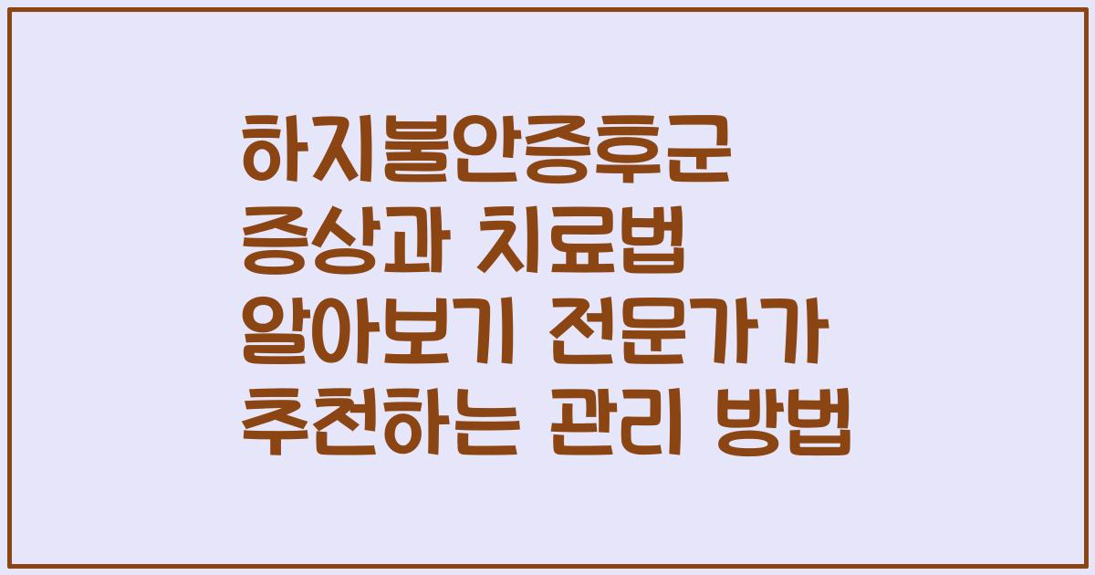 하지불안증후군 증상과 치료법 알아보기 전문가가 추천하는 관리 방법