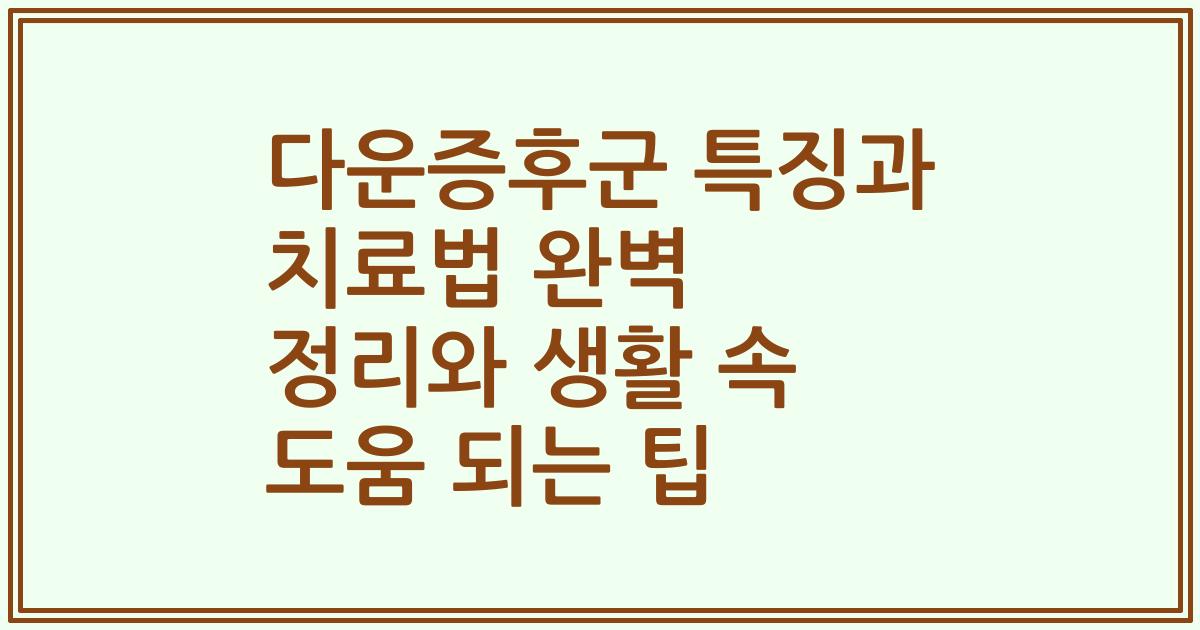 다운증후군 특징과 치료법 완벽 정리와 생활 속 도움 되는 팁