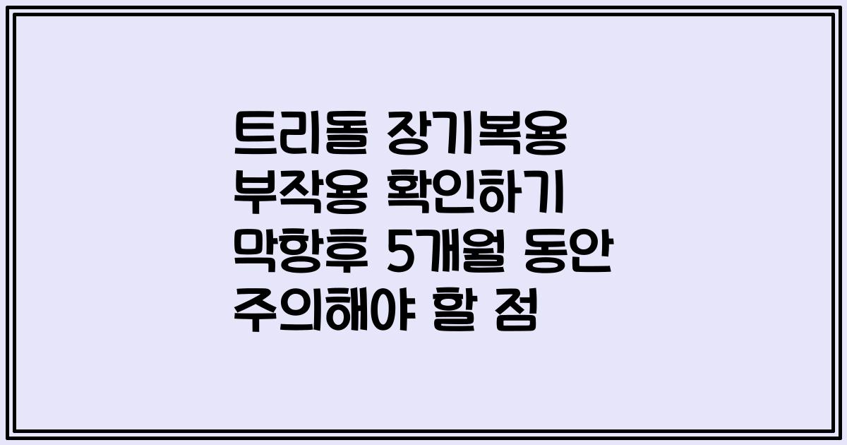 트리돌 장기복용 부작용 확인하기 막항후 5개월 동안 주의해야 할 점