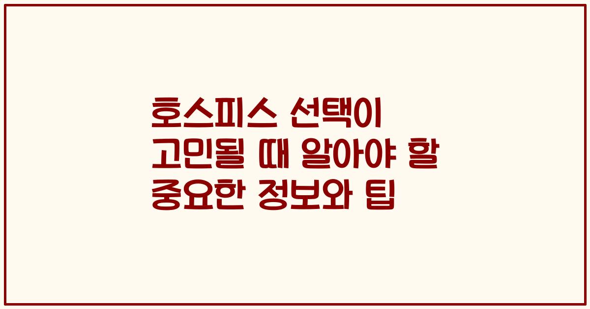 호스피스 선택이 고민될 때 알아야 할 중요한 정보와 팁