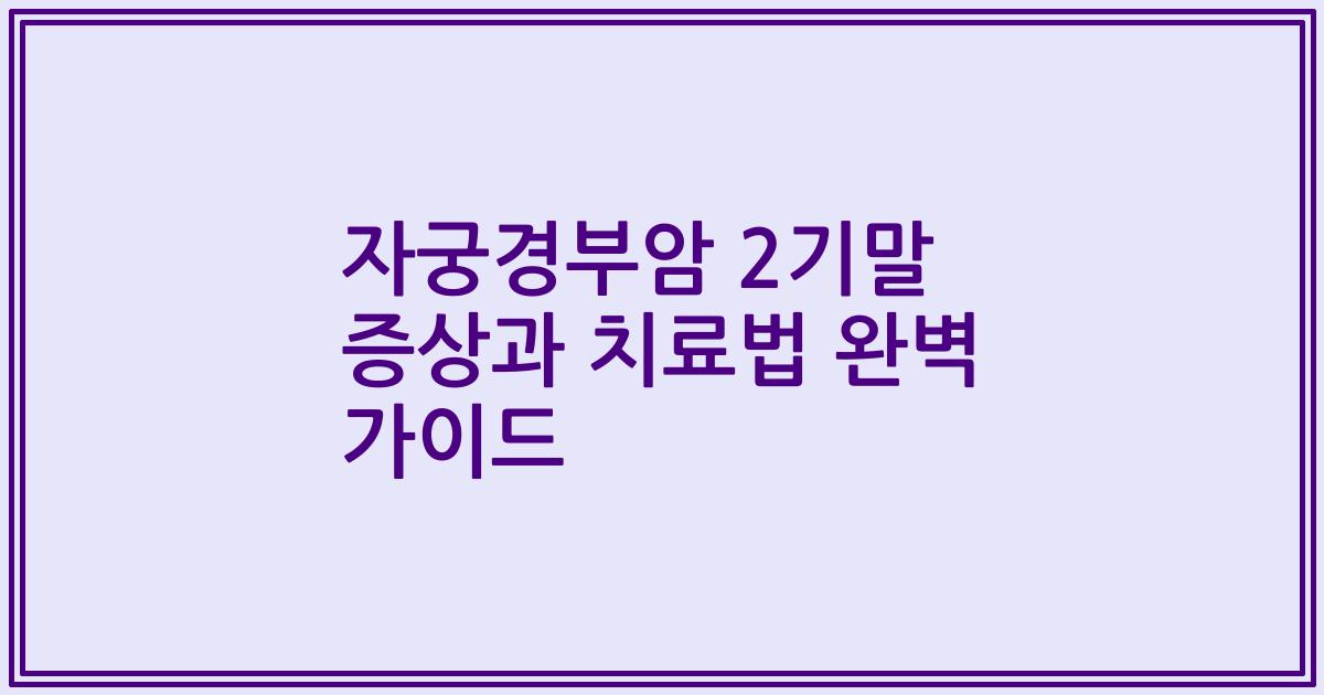 자궁경부암 2기말 증상과 치료법 완벽 가이드