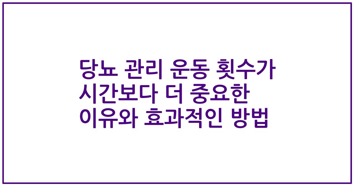 당뇨 관리 운동 횟수가 시간보다 더 중요한 이유와 효과적인 방법