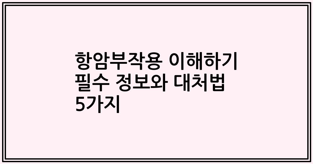 항암부작용 이해하기 필수 정보와 대처법 5가지