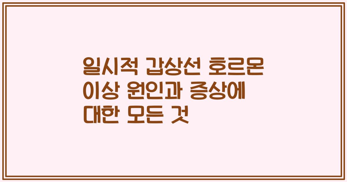 일시적 갑상선 호르몬 이상 원인과 증상에 대한 모든 것