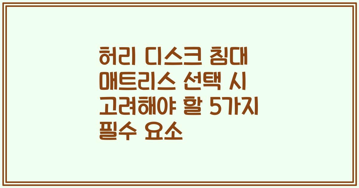 허리 디스크 침대 매트리스 선택 시 고려해야 할 5가지 필수 요소