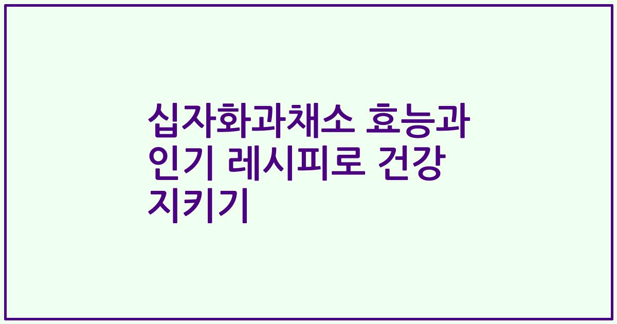 십자화과채소 효능과 인기 레시피로 건강 지키기