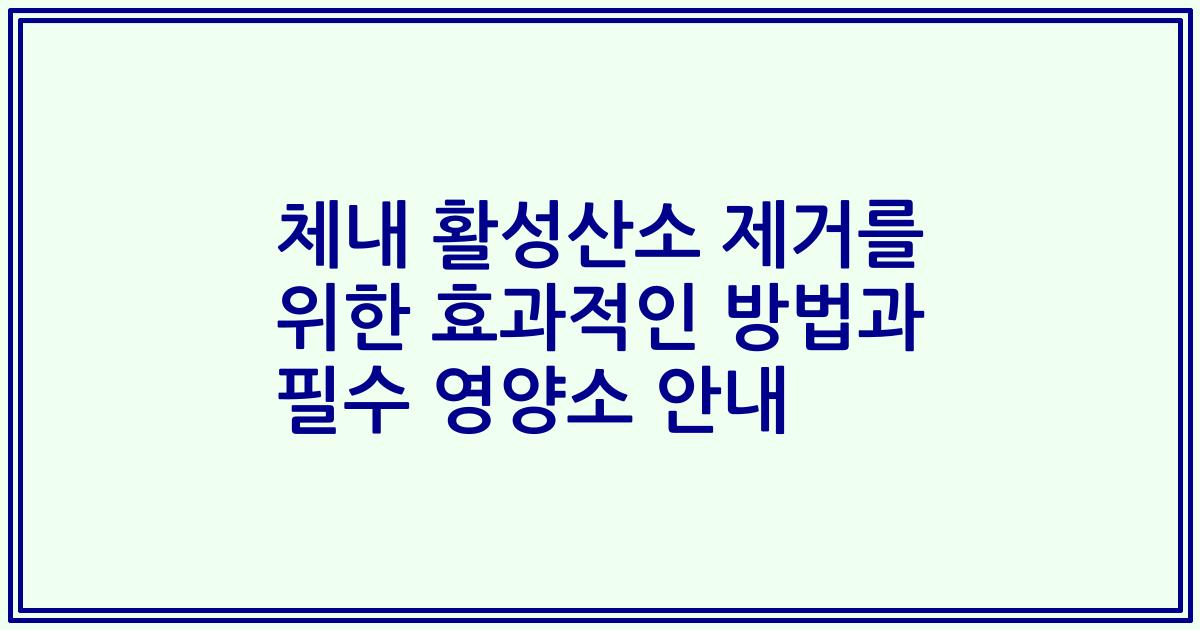 체내 활성산소 제거를 위한 효과적인 방법과 필수 영양소 안내