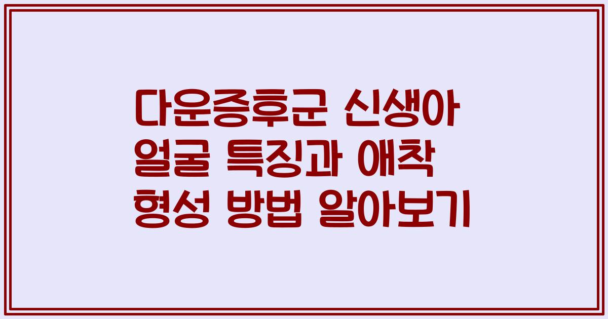 다운증후군 신생아 얼굴 특징과 애착 형성 방법 알아보기