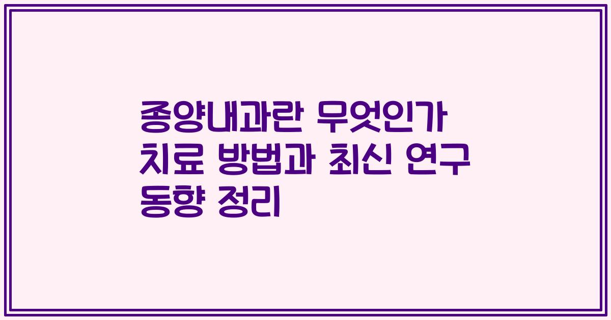 종양내과란 무엇인가 치료 방법과 최신 연구 동향 정리