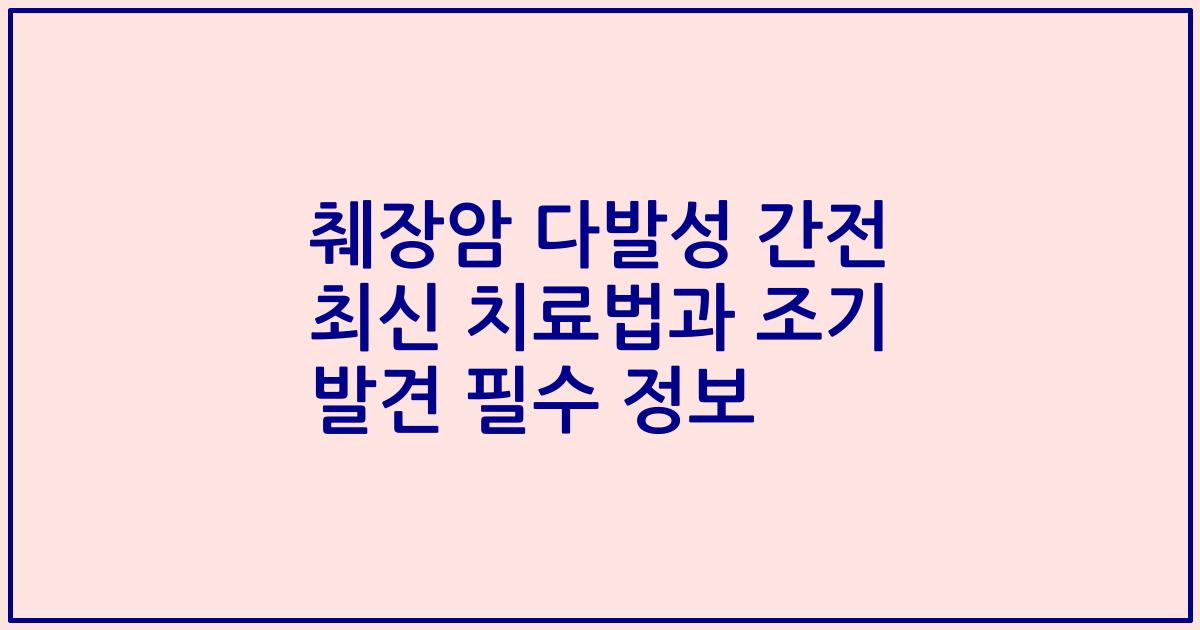 췌장암 다발성 간전 최신 치료법과 조기 발견 필수 정보