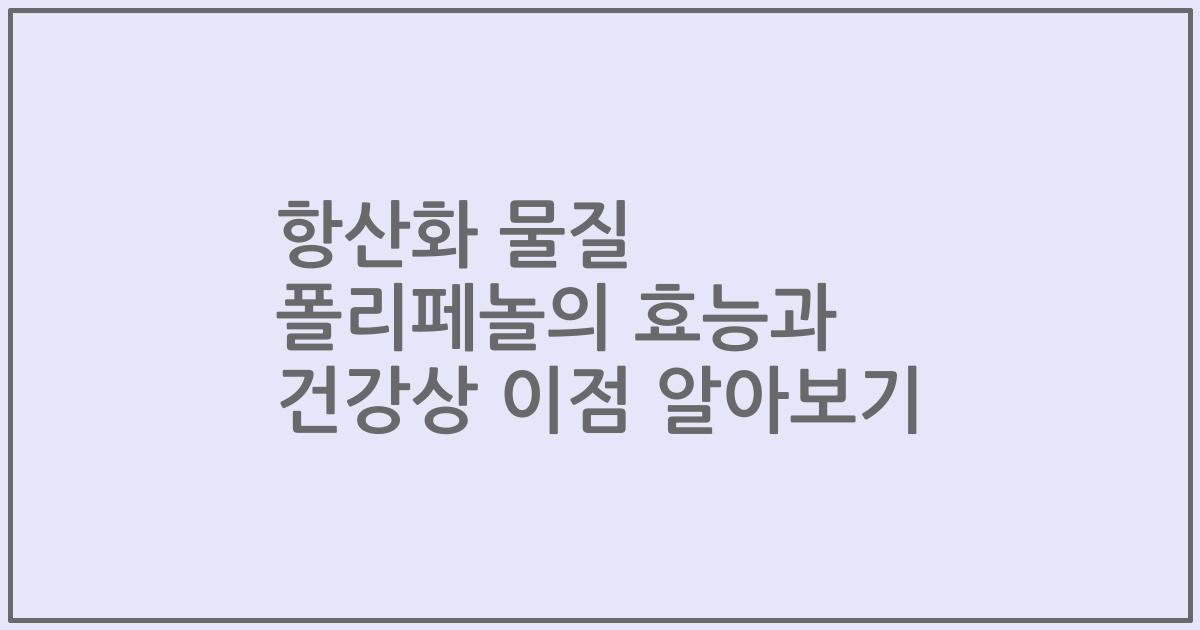 항산화 물질 폴리페놀의 효능과 건강상 이점 알아보기