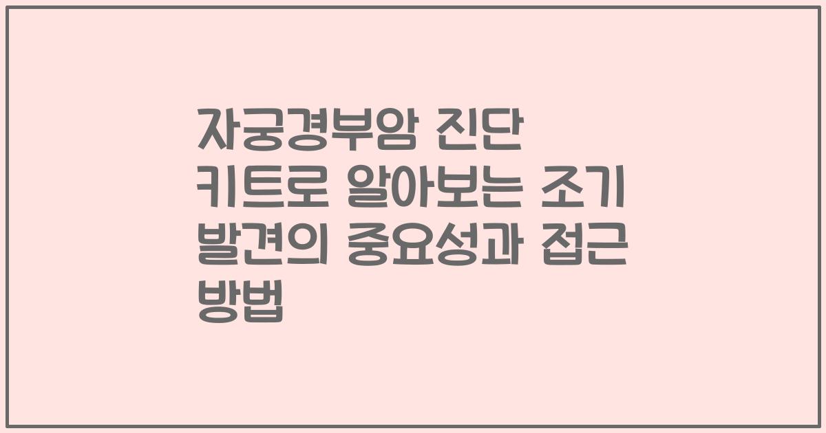 자궁경부암 진단 키트로 알아보는 조기 발견의 중요성과 접근 방법
