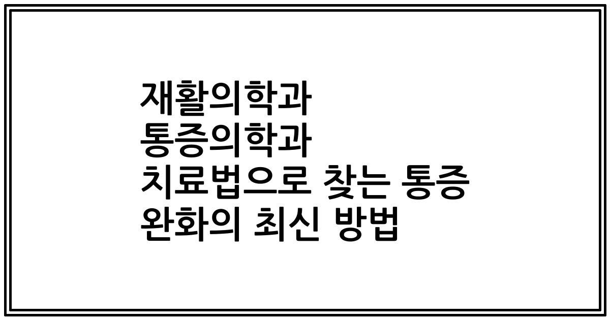 재활의학과 통증의학과 치료법으로 찾는 통증 완화의 최신 방법