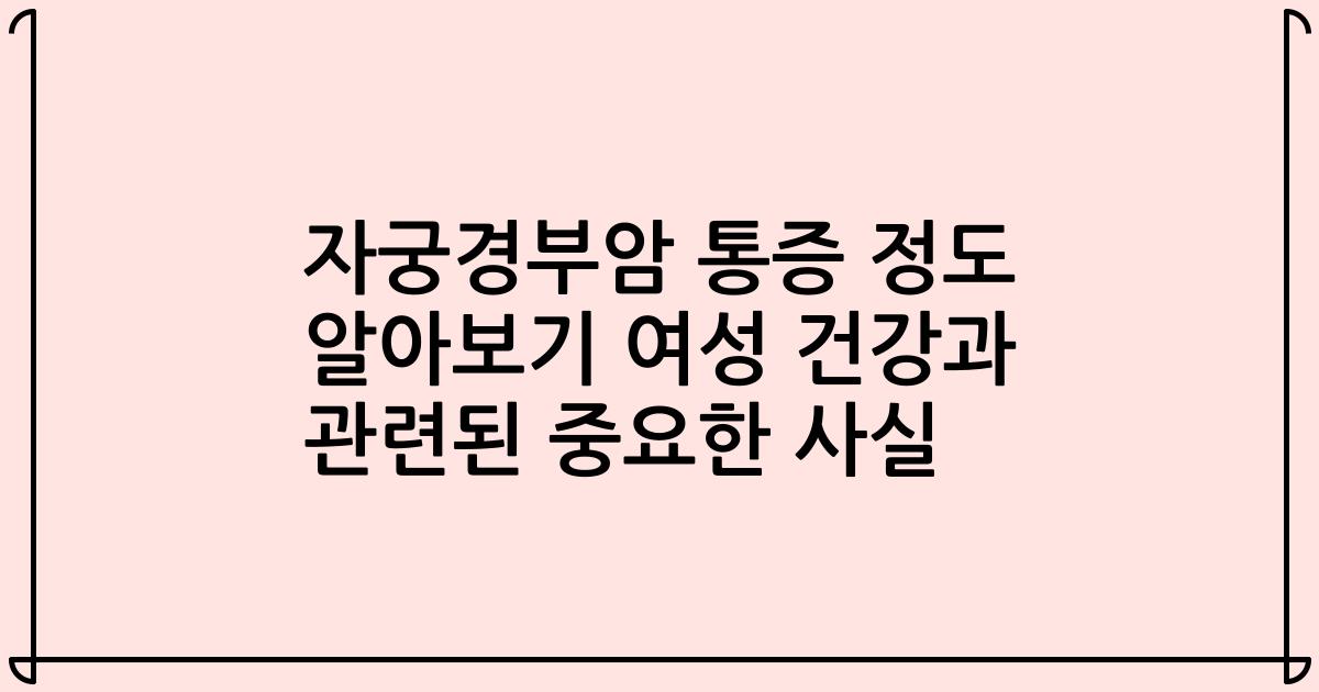 자궁경부암 통증 정도 알아보기 여성 건강과 관련된 중요한 사실