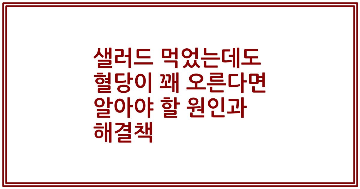 샐러드 먹었는데도 혈당이 꽤 오른다면 알아야 할 원인과 해결책