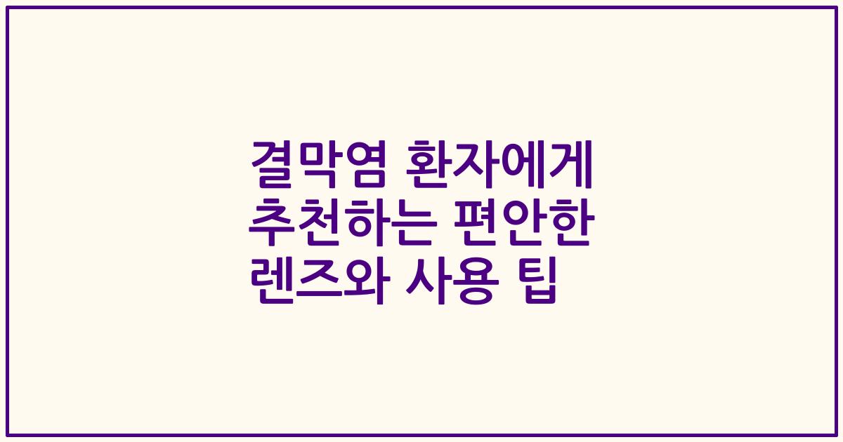 결막염 환자에게 추천하는 편안한 렌즈와 사용 팁