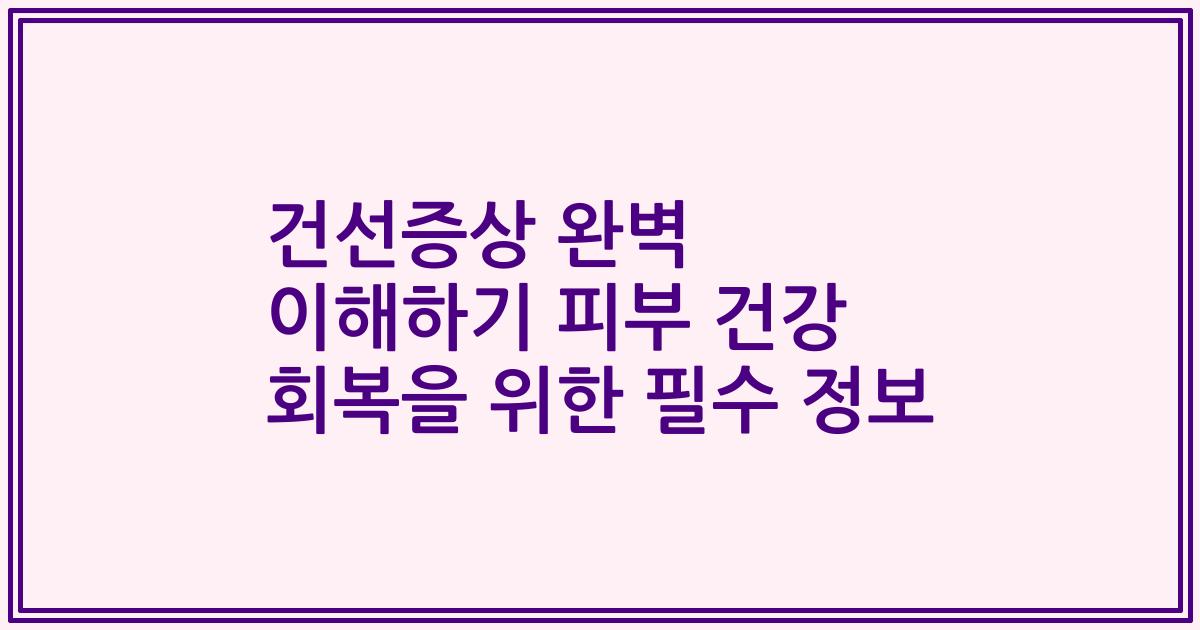 건선증상 완벽 이해하기 피부 건강 회복을 위한 필수 정보