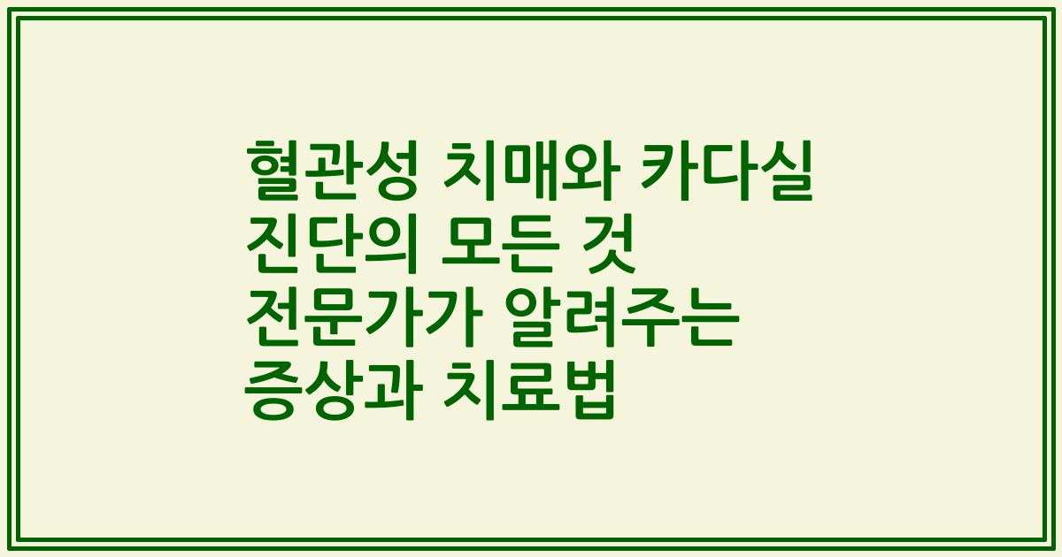 혈관성 치매와 카다실 진단의 모든 것 전문가가 알려주는 증상과 치료법
