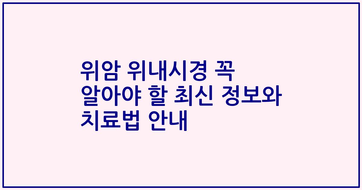 위암 위내시경 꼭 알아야 할 최신 정보와 치료법 안내