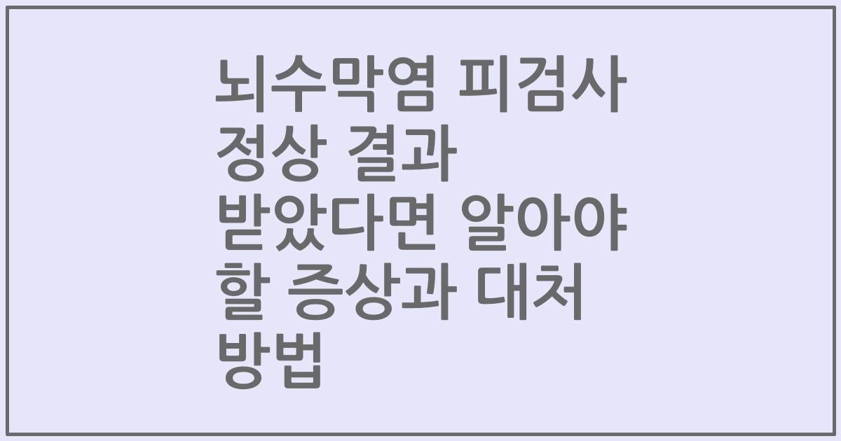 뇌수막염 피검사 정상 결과 받았다면 알아야 할 증상과 대처 방법
